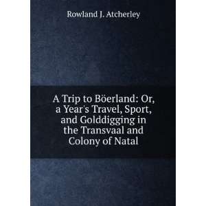   Golddigging in the Transvaal and Colony of Natal Rowland J. Atcherley