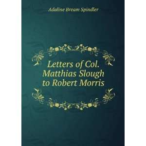   Col. Matthias Slough to Robert Morris . Adaline Bream Spindler Books