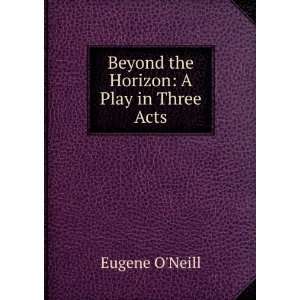   Beyond the Horizon A Play in Three Acts Eugene ONeill Books