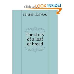  The story of a loaf of bread T B. 1869 1929 Wood Books