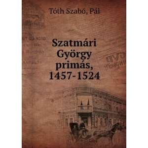  SzatmÃ¡ri GyÃ¶rgy primÃ¡s, 1457 1524 PÃ¡l TÃ³th 