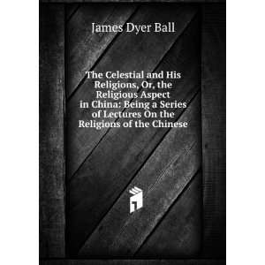 Celestial and His Religions, Or, the Religious Aspect in China Being 