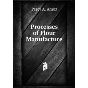  Processes of Flour Manufacture Percy A. Amos Books