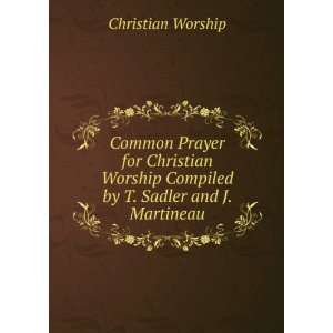   Christian Worship Compiled by T. Sadler and J. Martineau. Christian