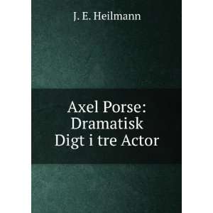 Axel Porse Dramatisk Digt i tre Actor J. E. Heilmann  