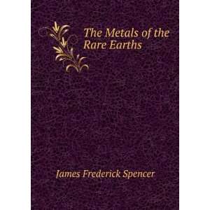  The Metals of the Rare Earths James Frederick Spencer 