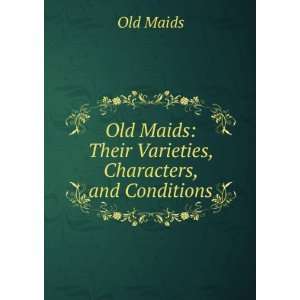  Old Maids Their Varieties, Characters, and Conditions Old 